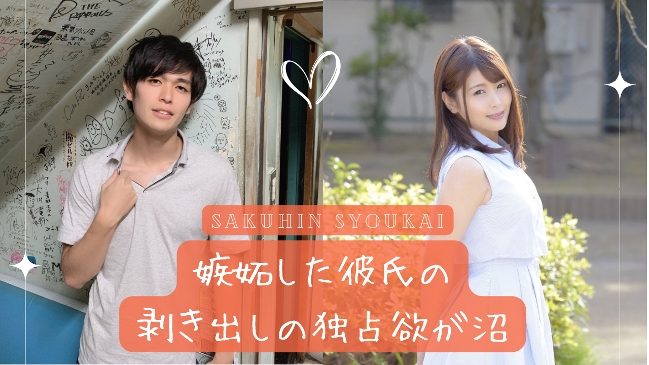 カラダで感じて｜嫉妬した彼氏の剥き出しの独占欲が沼｜作品紹介